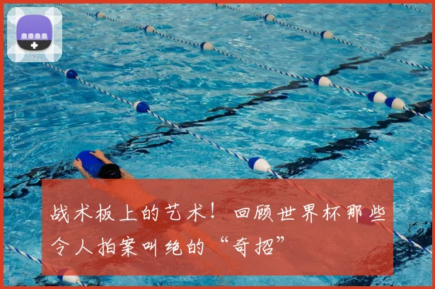 战术板上的艺术！回顾世界杯那些令人拍案叫绝的“奇招”