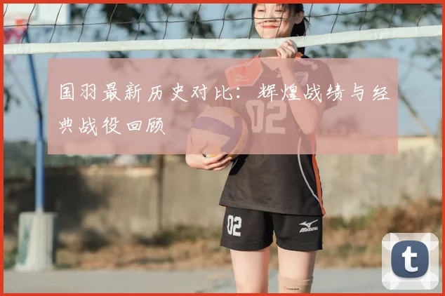 国羽最新历史对比：辉煌战绩与经典战役回顾